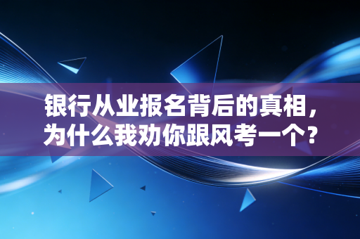 银行从业报名背后的真相，为什么我劝你跟风考一个？