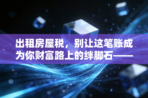 出租房屋税，别让这笔账成为你财富路上的绊脚石——一位注会眼中的房事与税事