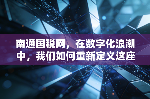 南通国税网，在数字化浪潮中，我们如何重新定义这座城市的财税脉搏