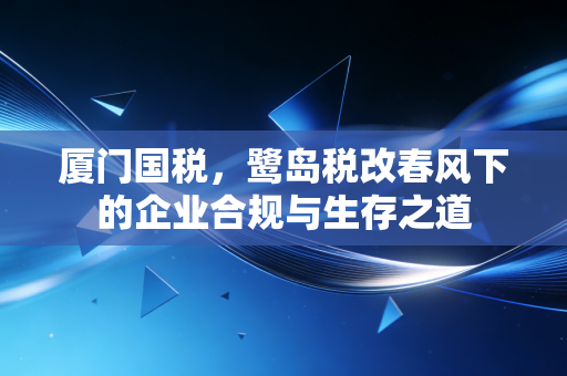 厦门国税，鹭岛税改春风下的企业合规与生存之道