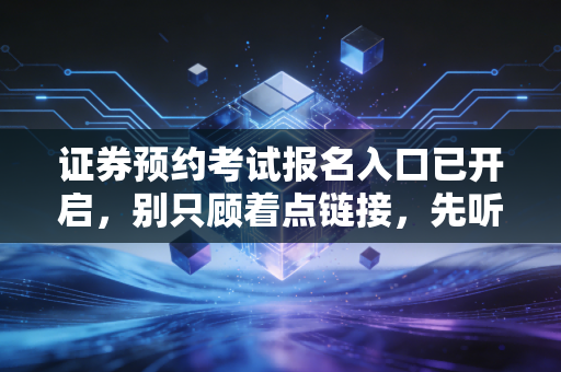 证券预约考试报名入口已开启,别只顾着点链接,先听听老CPA的大实话