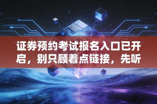证券预约考试报名入口已开启，别只顾着点链接，先听听老CPA的大实话