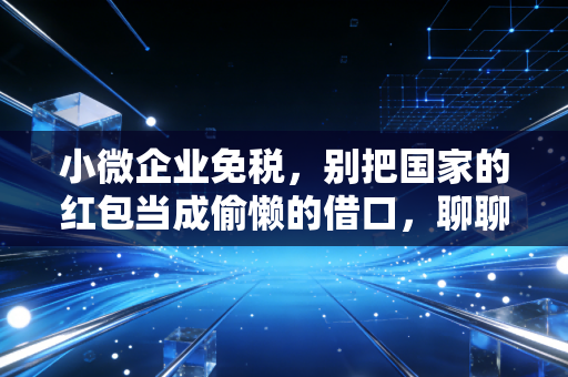 小微企业免税，别把国家的红包当成偷懒的借口，聊聊我眼中的财税合规与生存之道