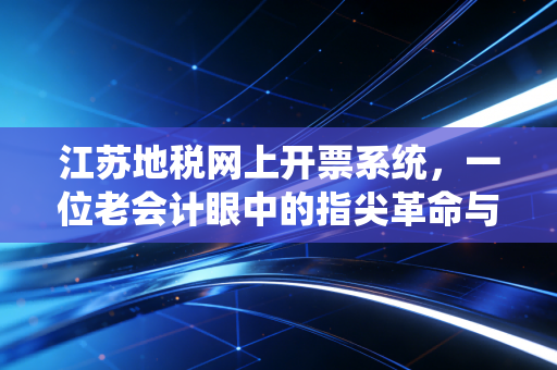 江苏地税网上开票系统,一位老会计眼中的指尖革命与财税合规新常态