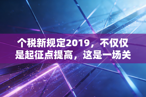 个税新规定2019，不仅仅是起征点提高，这是一场关乎你钱袋子的深度变革