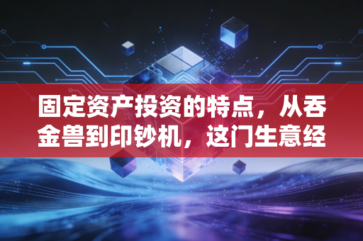 固定资产投资的特点，从吞金兽到印钞机，这门生意经里的生死门