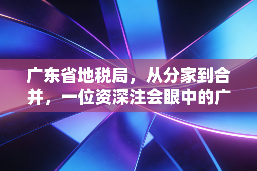 广东省地税局，从分家到合并，一位资深注会眼中的广东税务变迁史与未来展望