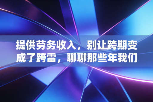 提供劳务收入，别让跨期变成了跨雷，聊聊那些年我们踩过的坑