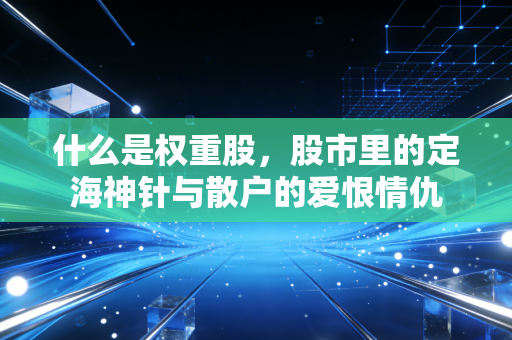 什么是权重股，股市里的定海神针与散户的爱恨情仇