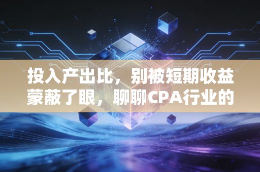 投入产出比，别被短期收益蒙蔽了眼，聊聊CPA行业的长期主义