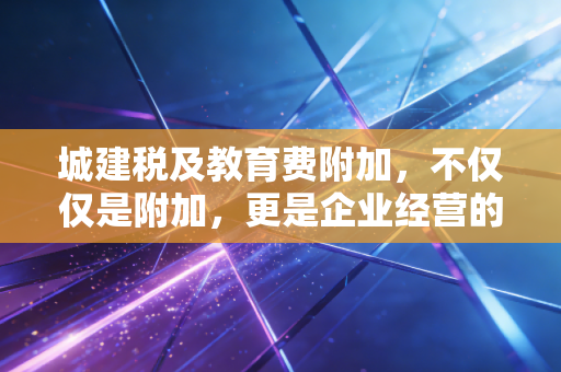 城建税及教育费附加，不仅仅是附加，更是企业经营的隐形合伙人