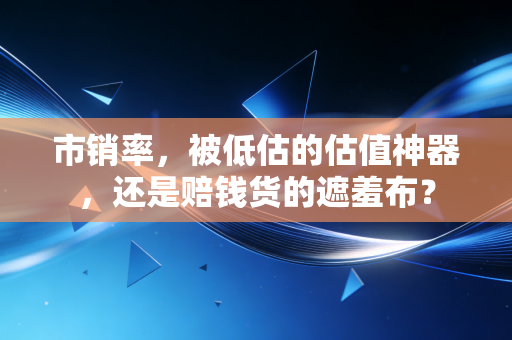 市销率，被低估的估值神器，还是赔钱货的遮羞布？