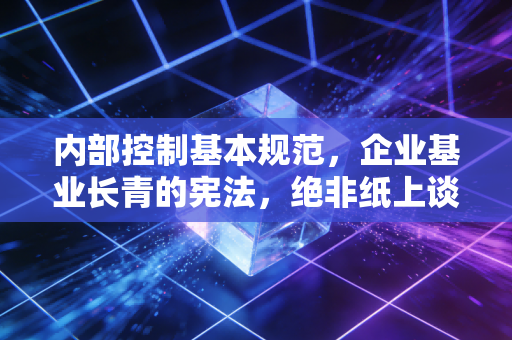 内部控制基本规范，企业基业长青的宪法，绝非纸上谈兵的繁文缛节