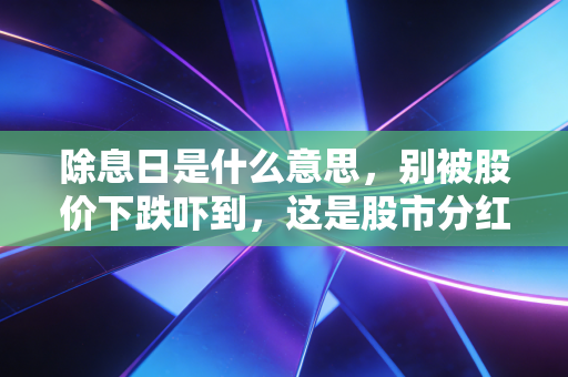 除息日是什么意思，别被股价下跌吓到，这是股市分红背后的价值守恒