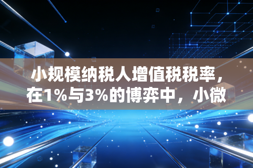 小规模纳税人增值税税率，在1%与3%的博弈中，小微企业如何守住钱袋子？