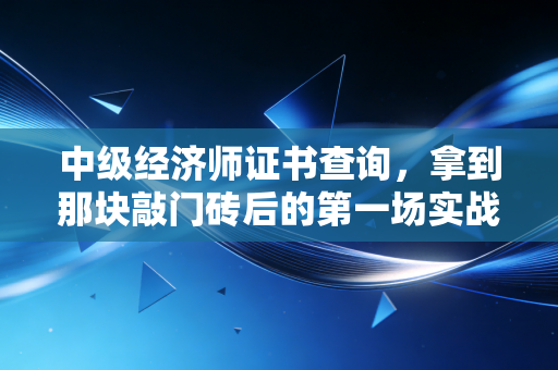 中级经济师证书查询，拿到那块敲门砖后的第一场实战