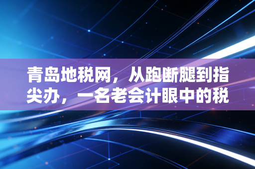青岛地税网,从跑断腿到指尖办,一名老会计眼中的税务服务变迁