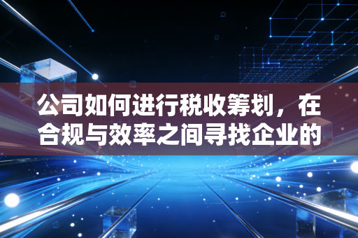公司如何进行税收筹划，在合规与效率之间寻找企业的黄金平衡点