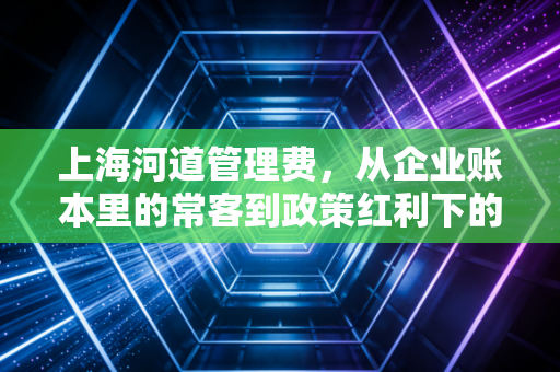 上海河道管理费，从企业账本里的常客到政策红利下的历史名词
