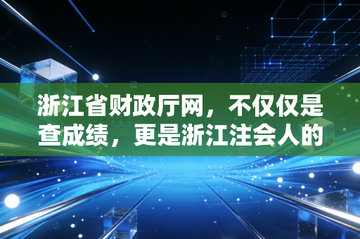 浙江省财政厅网，不仅仅是查成绩，更是浙江注会人的数字生存指南