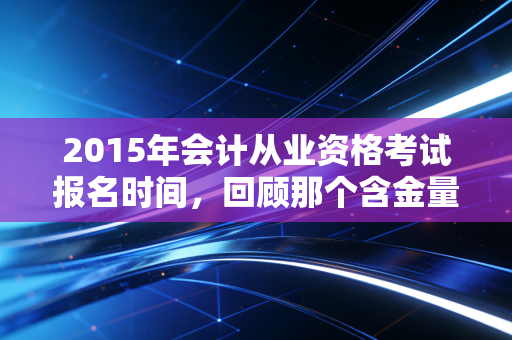 2015年会计从业资格考试报名时间,回顾那个含金量尚存的年代与考证路上的酸甜苦辣