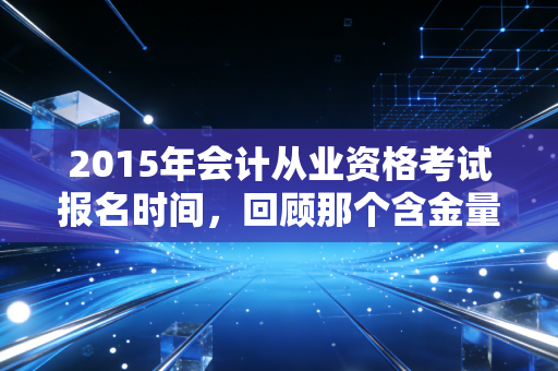 2015年会计从业资格考试报名时间，回顾那个含金量尚存的年代与考证路上的酸甜苦辣