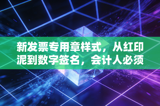 新发票专用章样式,从红印泥到数字签名,会计人必须跨过的这道坎