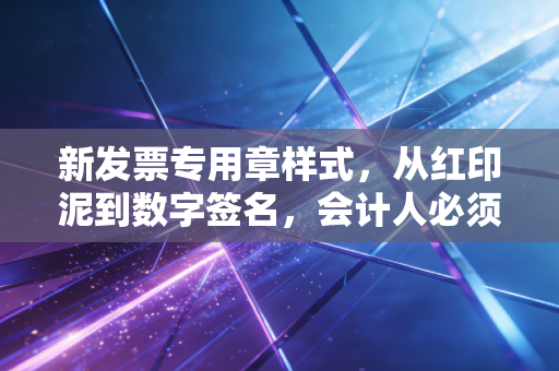 新发票专用章样式，从红印泥到数字签名，会计人必须跨过的这道坎