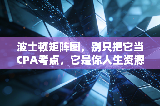 波士顿矩阵图，别只把它当CPA考点，它是你人生资源配置的底层逻辑