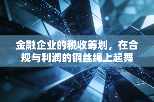 金融企业的税收筹划，在合规与利润的钢丝绳上起舞