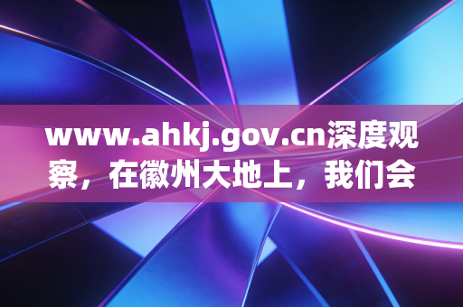 www.ahkj.gov.cn深度观察,在徽州大地上,我们会计人的悲欢离合与进阶之路
