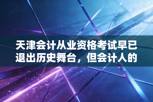 天津会计从业资格考试早已退出历史舞台，但会计人的门槛真的降低了吗？