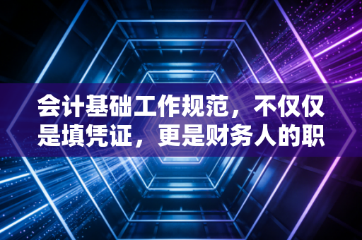 会计基础工作规范,不仅仅是填凭证,更是财务人的职业底线与生存智慧