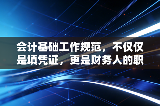 会计基础工作规范，不仅仅是填凭证，更是财务人的职业底线与生存智慧