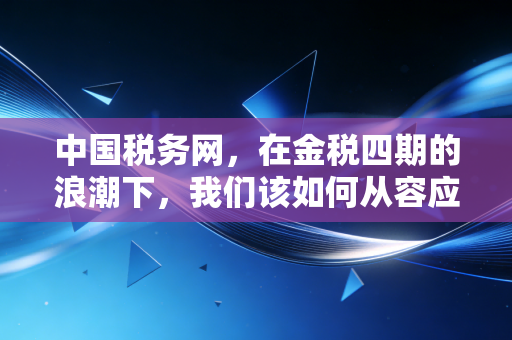 中国税务网,在金税四期的浪潮下,我们该如何从容应对税务合规的大考?