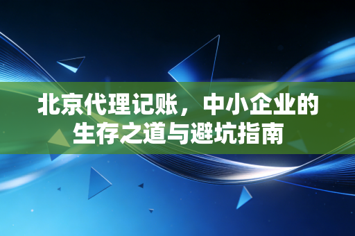 北京代理记账，中小企业的生存之道与避坑指南