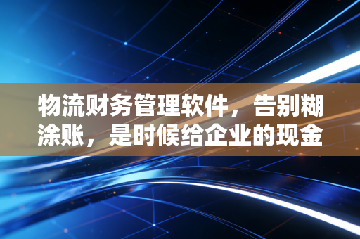 物流财务管理软件，告别糊涂账，是时候给企业的现金流装上GPS了