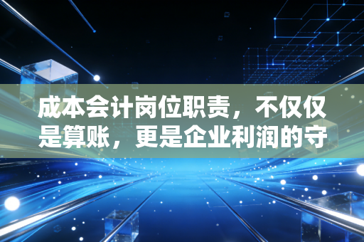 成本会计岗位职责,不仅仅是算账,更是企业利润的守护神