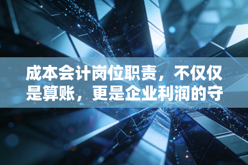成本会计岗位职责，不仅仅是算账，更是企业利润的守护神