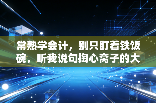 常熟学会计，别只盯着铁饭碗，听我说句掏心窝子的大实话