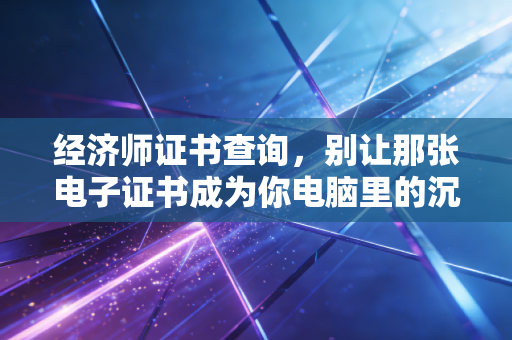 经济师证书查询,别让那张电子证书成为你电脑里的沉睡资产