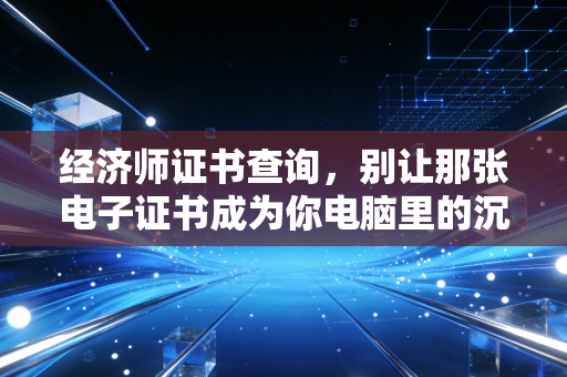 经济师证书查询，别让那张电子证书成为你电脑里的沉睡资产