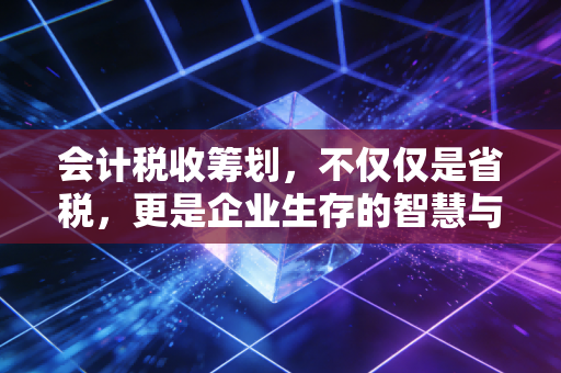 会计税收筹划，不仅仅是省税，更是企业生存的智慧与艺术