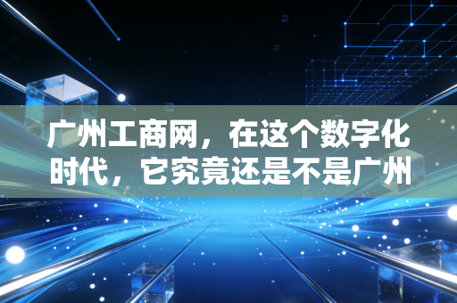 广州工商网，在这个数字化时代，它究竟还是不是广州老板们的必修课？