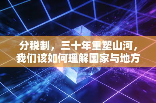 分税制，三十年重塑山河，我们该如何理解国家与地方的钱袋子博弈？