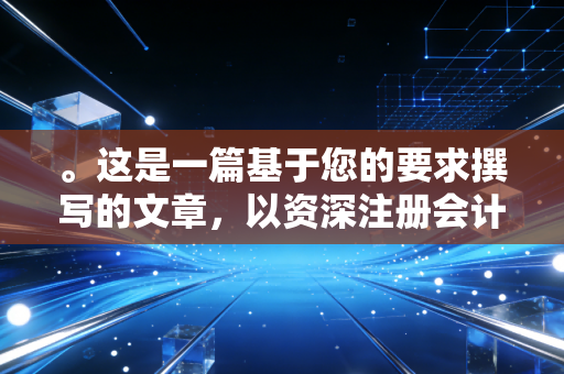 。这是一篇基于您的要求撰写的文章,以资深注册会计师的视角,结合大连地方税务局的历史变迁与现状,融入了具体案例与个人观点