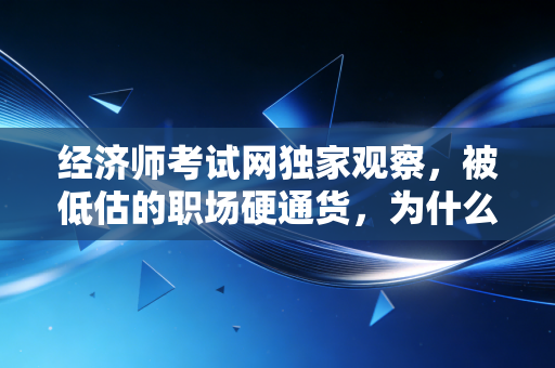 经济师考试网独家观察，被低估的职场硬通货，为什么你一定要考？