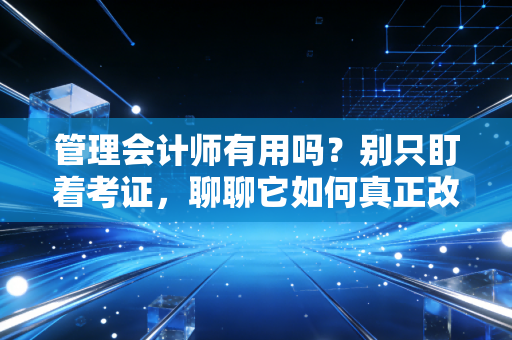 管理会计师有用吗？别只盯着考证，聊聊它如何真正改变你的职场命运