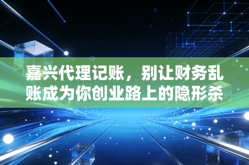 嘉兴代理记账,别让财务乱账成为你创业路上的隐形杀手
