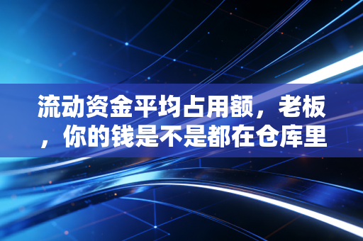 流动资金平均占用额,老板,你的钱是不是都在仓库里睡着了?